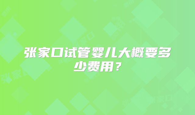 张家口试管婴儿大概要多少费用？