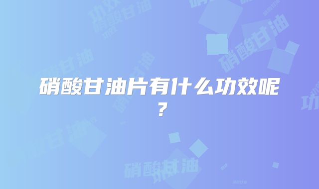 硝酸甘油片有什么功效呢?