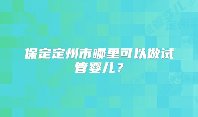 保定定州市哪里可以做试管婴儿？
