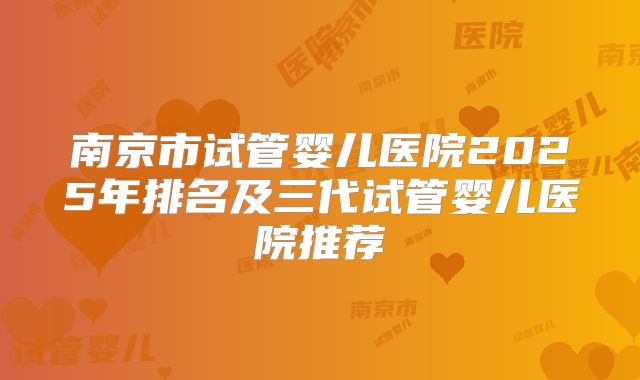 南京市试管婴儿医院2025年排名及三代试管婴儿医院推荐