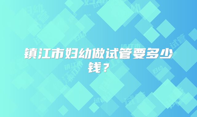 镇江市妇幼做试管要多少钱？