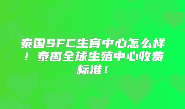 泰国SFC生育中心怎么样！泰国全球生殖中心收费标准！