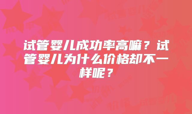 试管婴儿成功率高嘛？试管婴儿为什么价格却不一样呢？