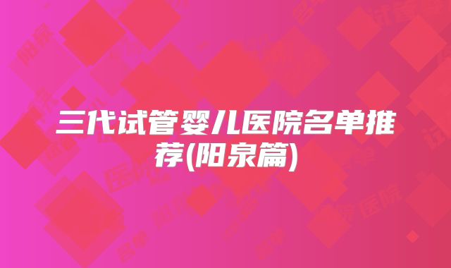三代试管婴儿医院名单推荐(阳泉篇)