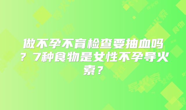 做不孕不育检查要抽血吗?7种食物是女性不孕导火索?