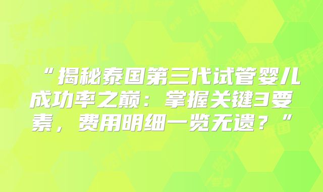“揭秘泰国第三代试管婴儿成功率之巅：掌握关键3要素，费用明细一览无遗？”