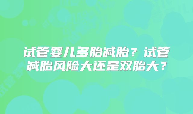 试管婴儿多胎减胎?试管减胎风险大还是双胎大?