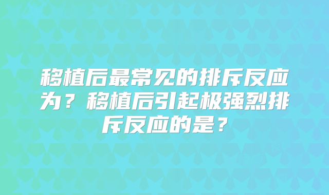 移植后最常见的排斥反应为?移植后引起极强烈排斥反应的是?