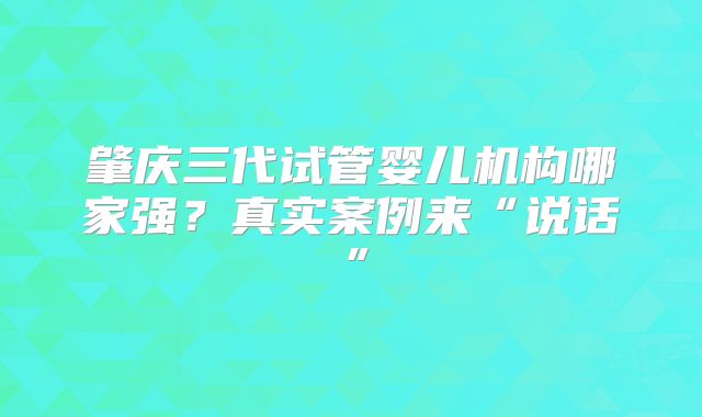 肇庆三代试管婴儿机构哪家强？真实案例来“说话”