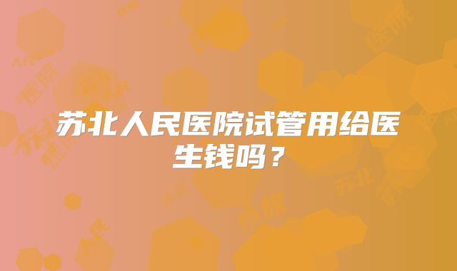 苏北人民医院试管用给医生钱吗?