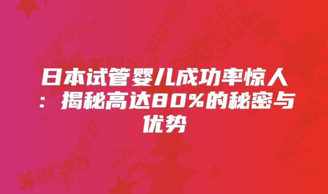 日本试管婴儿成功率惊人：揭秘高达80%的秘密与优势