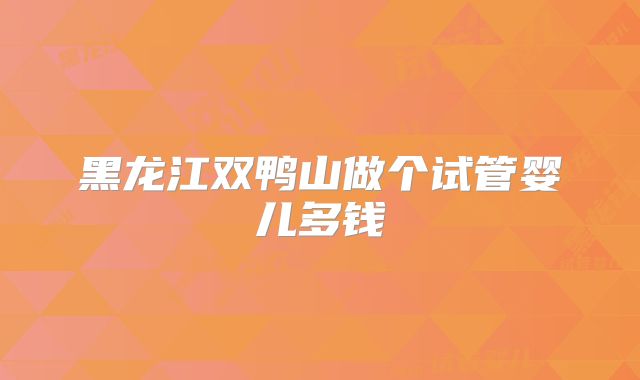 黑龙江双鸭山做个试管婴儿多钱