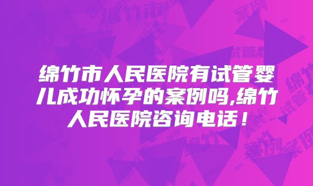 绵竹市人民医院有试管婴儿成功怀孕的案例吗,绵竹人民医院咨询电话！