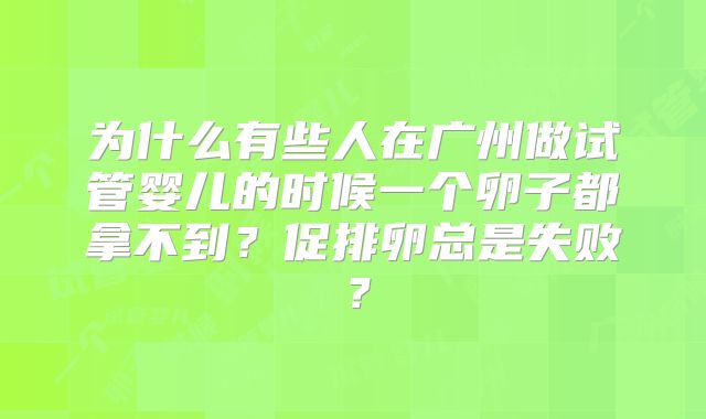 为什么有些人在广州做试管婴儿的时候一个卵子都拿不到？促排卵总是失败？
