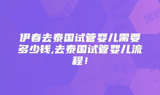 伊春去泰国试管婴儿需要多少钱,去泰国试管婴儿流程!