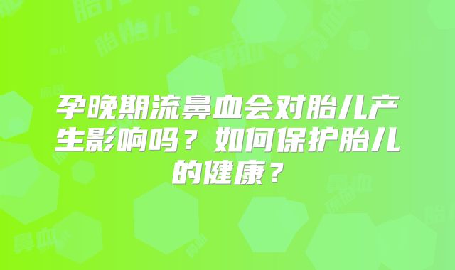 孕晚期流鼻血会对胎儿产生影响吗？如何保护胎儿的健康？