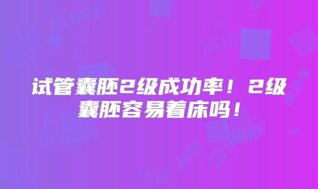 试管囊胚2级成功率！2级囊胚容易着床吗！