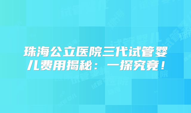 珠海公立医院三代试管婴儿费用揭秘:一探究竟!