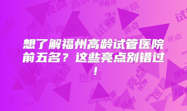 想了解福州高龄试管医院前五名?这些亮点别错过!