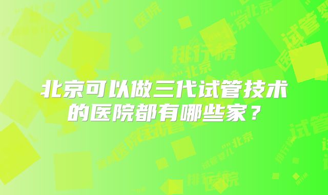 北京可以做三代试管技术的医院都有哪些家？