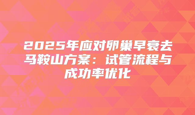 2025年应对卵巢早衰去马鞍山方案：试管流程与成功率优化