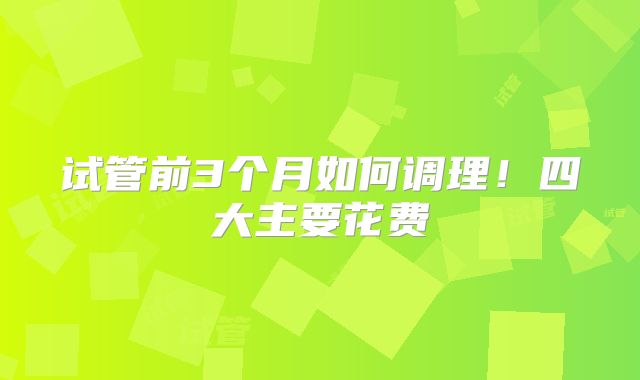 试管前3个月如何调理!四大主要花费