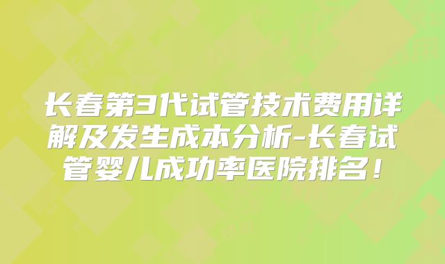 长春第3代试管技术费用详解及发生成本分析-长春试管婴儿成功率医院排名！