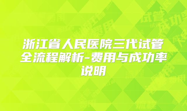 浙江省人民医院三代试管全流程解析-费用与成功率说明