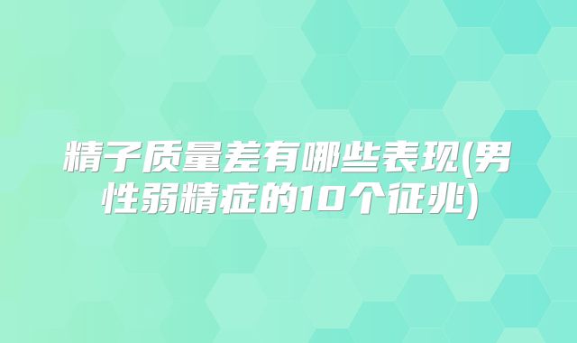 精子质量差有哪些表现(男性弱精症的10个征兆)