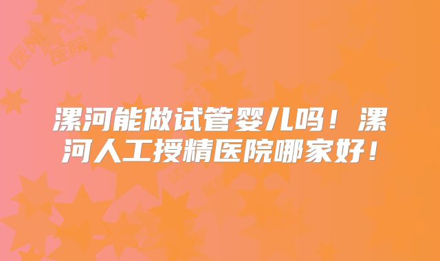 漯河能做试管婴儿吗！漯河人工授精医院哪家好！