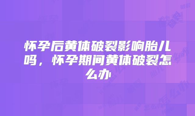 怀孕后黄体破裂影响胎儿吗，怀孕期间黄体破裂怎么办