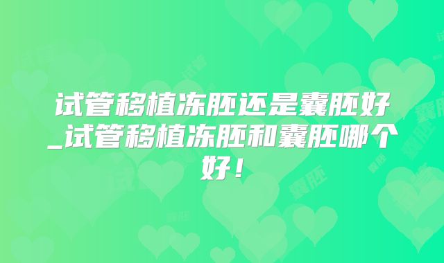 试管移植冻胚还是囊胚好_试管移植冻胚和囊胚哪个好！