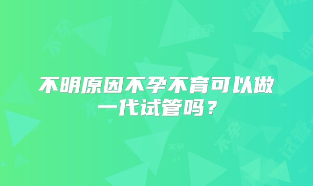 不明原因不孕不育可以做一代试管吗？
