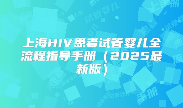 上海HIV患者试管婴儿全流程指导手册(2025最新版)