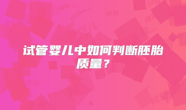 试管婴儿中如何判断胚胎质量？