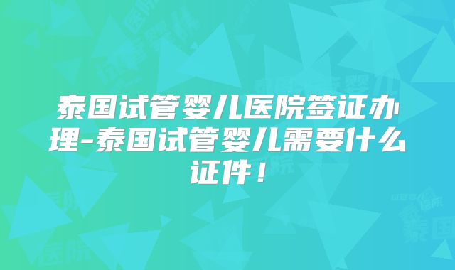 泰国试管婴儿医院签证办理-泰国试管婴儿需要什么证件!