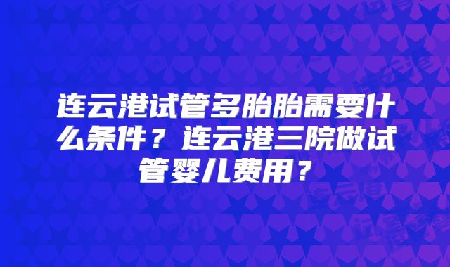 连云港试管多胎胎需要什么条件?连云港三院做试管婴儿费用?