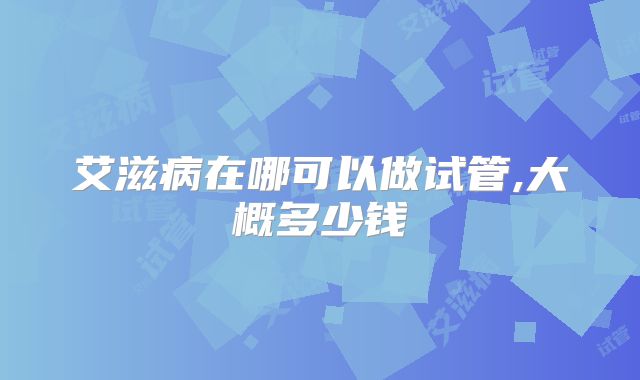 艾滋病在哪可以做试管,大概多少钱