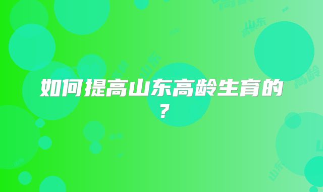 如何提高山东高龄生育的?
