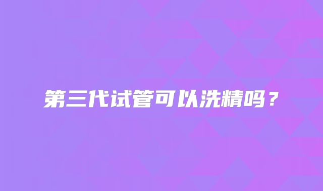 第三代试管可以洗精吗？