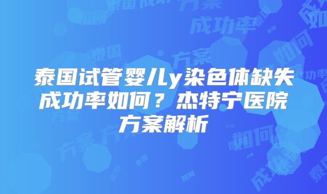 泰国试管婴儿y染色体缺失成功率如何？杰特宁医院方案解析