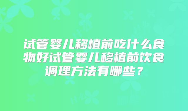 试管婴儿移植前吃什么食物好试管婴儿移植前饮食调理方法有哪些？