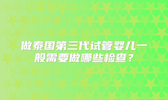 做泰国第三代试管婴儿一般需要做哪些检查?