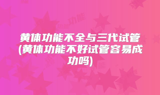 黄体功能不全与三代试管(黄体功能不好试管容易成功吗)