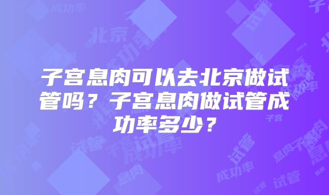 子宫息肉可以去北京做试管吗？子宫息肉做试管成功率多少？
