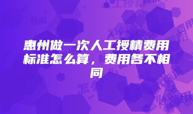 惠州做一次人工授精费用标准怎么算，费用各不相同