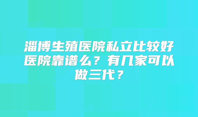 淄博生殖医院私立比较好医院靠谱么？有几家可以做三代？