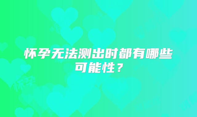 怀孕无法测出时都有哪些可能性？