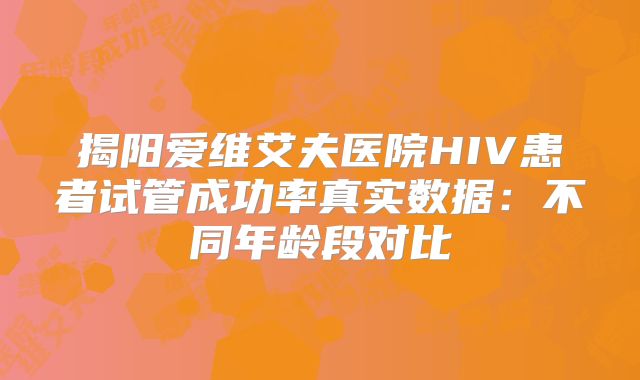 揭阳爱维艾夫医院HIV患者试管成功率真实数据：不同年龄段对比