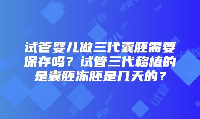 试管婴儿做三代囊胚需要保存吗？试管三代移植的是囊胚冻胚是几天的？